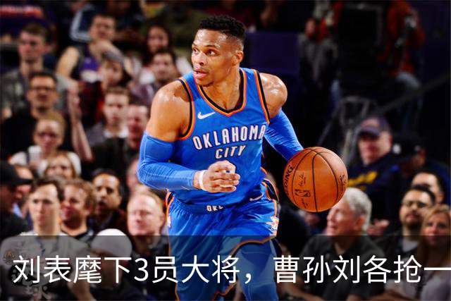刘表麾下3员大将，曹孙刘各抢一个，刘抢得最猛，孔明也十分忌惮！