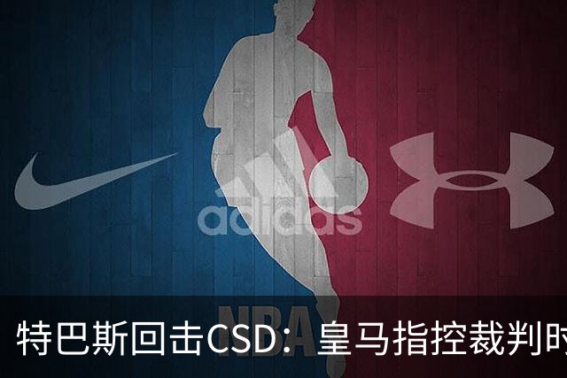 特巴斯回击CSD：皇马指控裁判时你们为何沉默