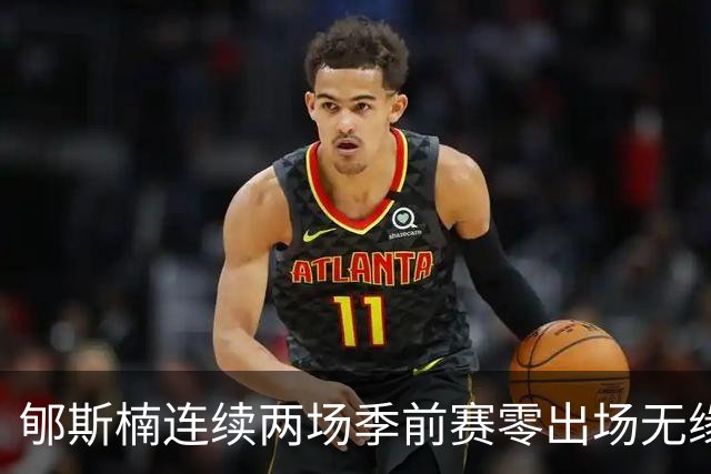 郇斯楠连续两场季前赛零出场无缘普渡轮换，主帅直言除非伤病否则难上场